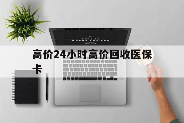 东阳最新的高价24小时高价回收医保卡方法分享(东阳高价回收医保卡联系方式教程)