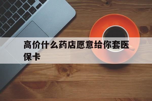 东阳最新的高价什么药店愿意给你套医保卡方法分享(东阳去药店套医保卡人家会给你套?教程)